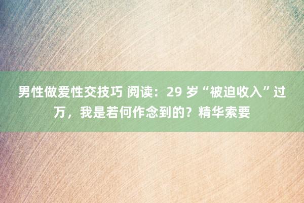 男性做爱性交技巧 阅读：29 岁“被迫收入”过万，我是若何作念到的？精华索要