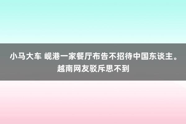 小马大车 岘港一家餐厅布告不招待中国东谈主。越南网友驳斥思不到