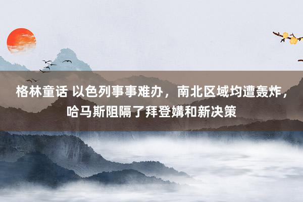 格林童话 以色列事事难办，南北区域均遭轰炸，哈马斯阻隔了拜登媾和新决策