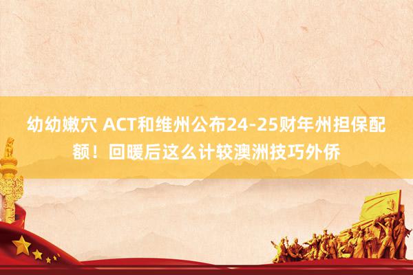 幼幼嫩穴 ACT和维州公布24-25财年州担保配额！回暖后这么计较澳洲技巧外侨