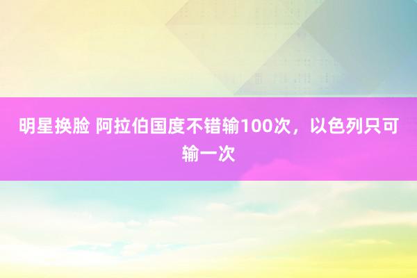 明星换脸 阿拉伯国度不错输100次，以色列只可输一次