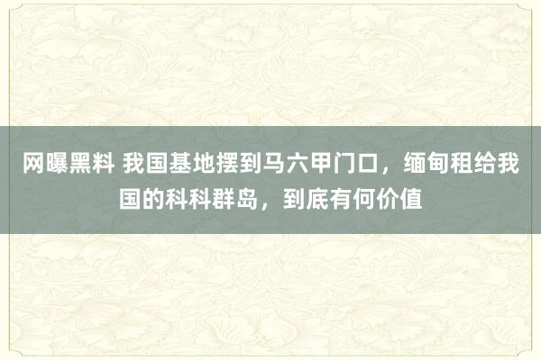 网曝黑料 我国基地摆到马六甲门口，缅甸租给我国的科科群岛，到底有何价值