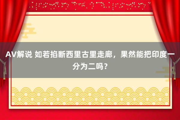 AV解说 如若掐断西里古里走廊，果然能把印度一分为二吗？