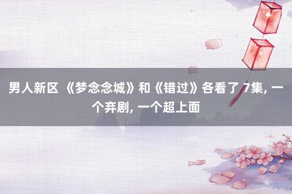 男人新区 《梦念念城》和《错过》各看了 7集, 一个弃剧, 一个超上面