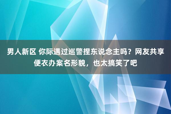 男人新区 你际遇过巡警捏东说念主吗？网友共享便衣办案名形貌，也太搞笑了吧