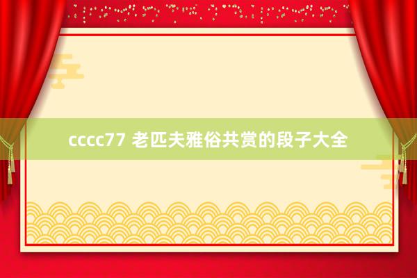 cccc77 老匹夫雅俗共赏的段子大全