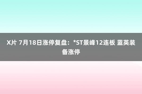 X片 7月18日涨停复盘：*ST景峰12连板 蓝英装备涨停