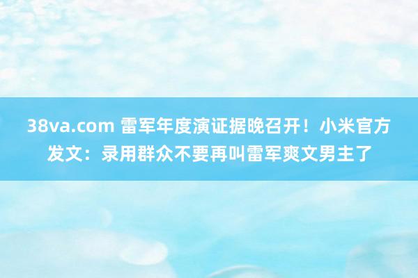 38va.com 雷军年度演证据晚召开！小米官方发文：录用群众不要再叫雷军爽文男主了