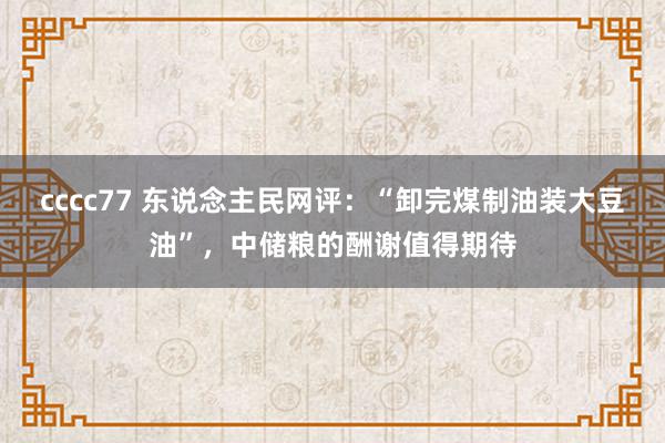 cccc77 东说念主民网评：“卸完煤制油装大豆油”，中储粮的酬谢值得期待