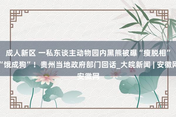 成人新区 ﻿一私东谈主动物园内黑熊被曝“瘦脱相”“饿成狗”！贵州当地政府部门回话_大皖新闻 | 安徽网