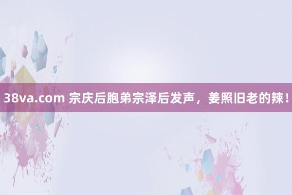 38va.com 宗庆后胞弟宗泽后发声，姜照旧老的辣！