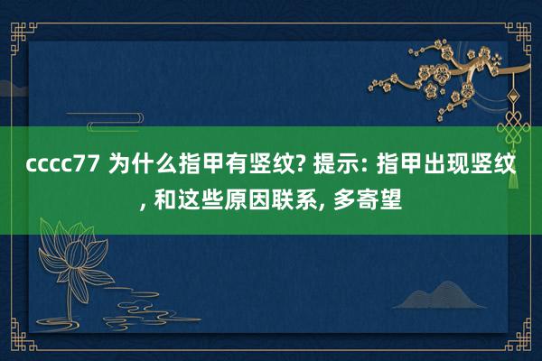 cccc77 为什么指甲有竖纹? 提示: 指甲出现竖纹, 和这些原因联系, 多寄望