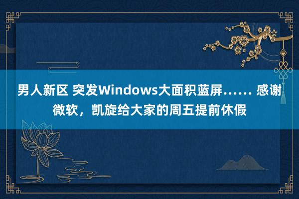 男人新区 突发Windows大面积蓝屏…… 感谢微软，凯旋给大家的周五提前休假