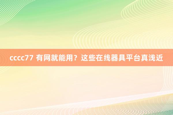 cccc77 有网就能用？这些在线器具平台真浅近