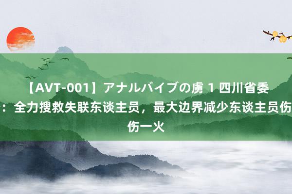 【AVT-001】アナルバイブの虜 1 四川省委通告：全力搜救失联东谈主员，最大边界减少东谈主员伤一火