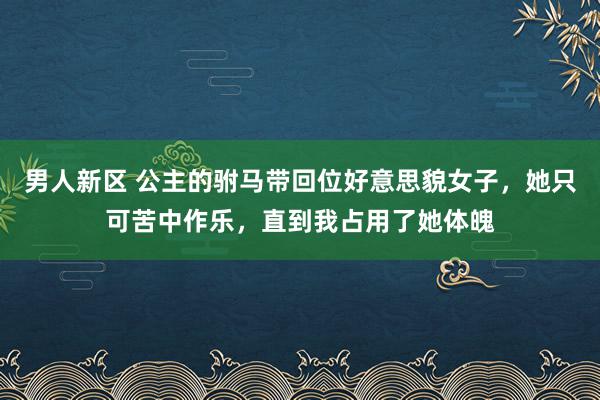 男人新区 公主的驸马带回位好意思貌女子，她只可苦中作乐，直到我占用了她体魄