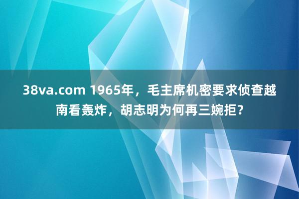 38va.com 1965年，毛主席机密要求侦查越南看轰炸，胡志明为何再三婉拒？