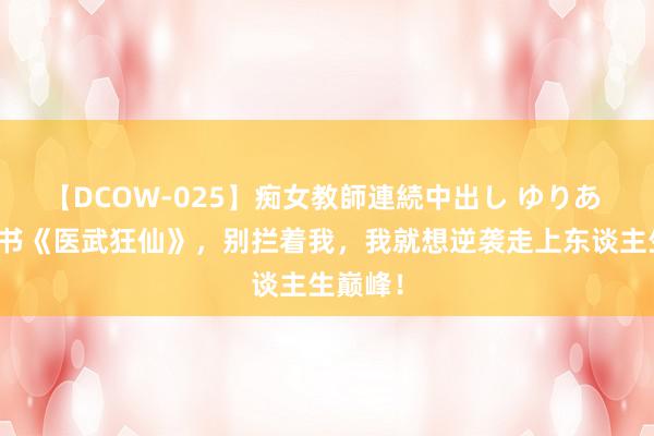 【DCOW-025】痴女教師連続中出し ゆりあ 年度好书《医武狂仙》，别拦着我，我就想逆袭走上东谈主生巅峰！