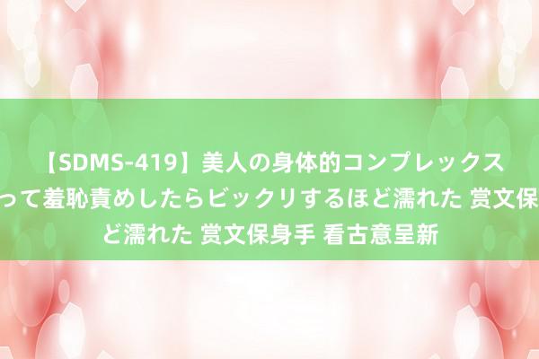 【SDMS-419】美人の身体的コンプレックスを、じっくり弄って羞恥責めしたらビックリするほど濡れた 赏文保身手 看古意呈新