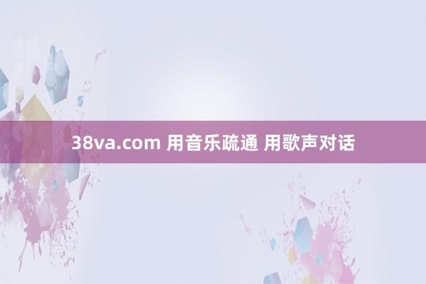 38va.com 用音乐疏通 用歌声对话