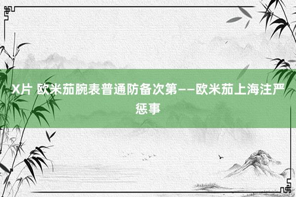 X片 欧米茄腕表普通防备次第——欧米茄上海注严惩事