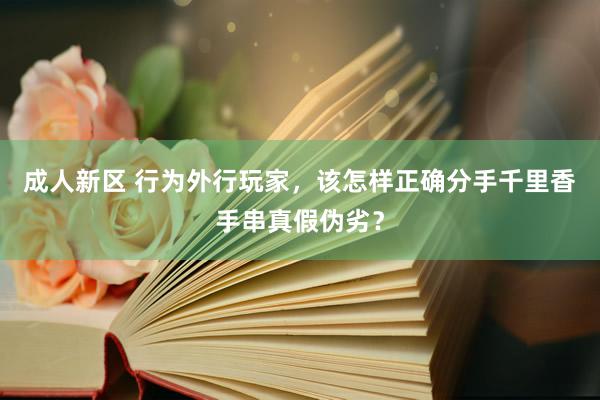 成人新区 行为外行玩家，该怎样正确分手千里香手串真假伪劣？