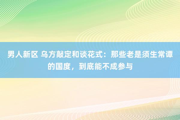 男人新区 乌方敲定和谈花式：那些老是须生常谭的国度，到底能不成参与