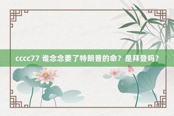 cccc77 谁念念要了特朗普的命？是拜登吗？