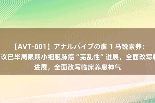 【AVT-001】アナルバイブの虜 1 马锐素养：ADRIATIC磋议已毕局限期小细胞肺癌“芜乱性”进展，全面改写临床养息神气