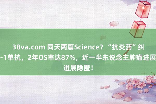 38va.com 同天两篇Science？“抗炎药”纠合PD-1单抗，2年OS率达87%，近一半东说念主肿瘤进展隐匿！