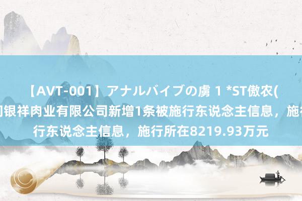 【AVT-001】アナルバイブの虜 1 *ST傲农(603363)控股的厦门银祥肉业有限公司新增1条被施行东说念主信息，施行所在8219.93万元