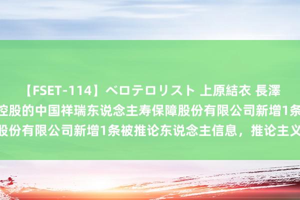 【FSET-114】ベロテロリスト 上原結衣 長澤リカ 中国祥瑞(601318)控股的中国祥瑞东说念主寿保障股份有限公司新增1条被推论东说念主信息，推论主义5.66万元