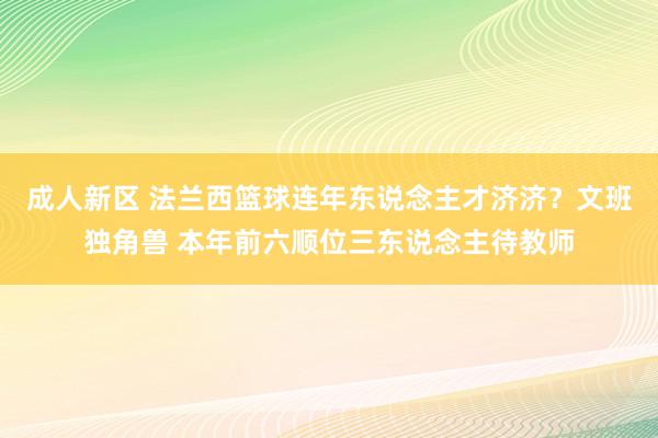 成人新区 法兰西篮球连年东说念主才济济？文班独角兽 本年前六顺位三东说念主待教师