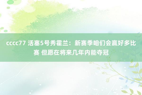 cccc77 活塞5号秀霍兰：新赛季咱们会赢好多比赛 但愿在将来几年内能夺冠