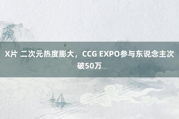 X片 二次元热度膨大，CCG EXPO参与东说念主次破50万