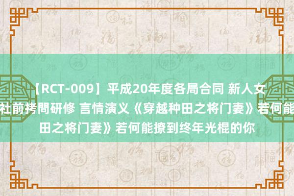 【RCT-009】平成20年度各局合同 新人女子アナウンサー入社前拷問研修 言情演义《穿越种田之将门妻》若何能撩到终年光棍的你