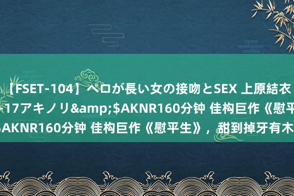 【FSET-104】ベロが長い女の接吻とSEX 上原結衣</a>2008-01-17アキノリ&$AKNR160分钟 佳构巨作《慰平生》，甜到掉牙有木有