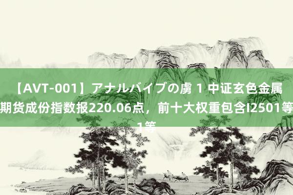 【AVT-001】アナルバイブの虜 1 中证玄色金属期货成份指数报220.06点，前十大权重包含I2501等