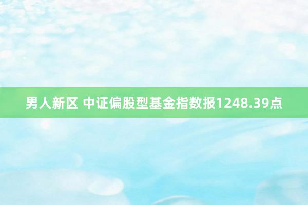 男人新区 中证偏股型基金指数报1248.39点