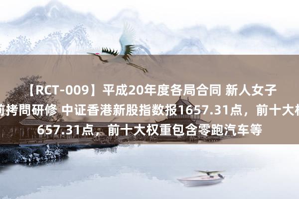 【RCT-009】平成20年度各局合同 新人女子アナウンサー入社前拷問研修 中证香港新股指数报1657.31点，前十大权重包含零跑汽车等