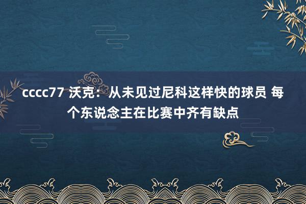 cccc77 沃克：从未见过尼科这样快的球员 每个东说念主在比赛中齐有缺点