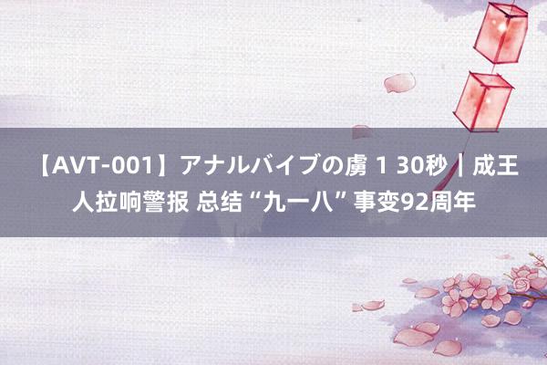 【AVT-001】アナルバイブの虜 1 30秒｜成王人拉响警报 总结“九一八”事变92周年