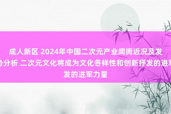 成人新区 2024年中国二次元产业阛阓近况及发展趋势分析 二次元文化将成为文化各样性和创新抒发的进军力量