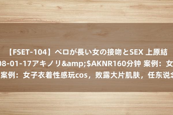 【FSET-104】ベロが長い女の接吻とSEX 上原結衣</a>2008-01-17アキノリ&$AKNR160分钟 案例：女子衣着性感玩cos，败露大片肌肤，任东说念主围不雅涓滴不介怀