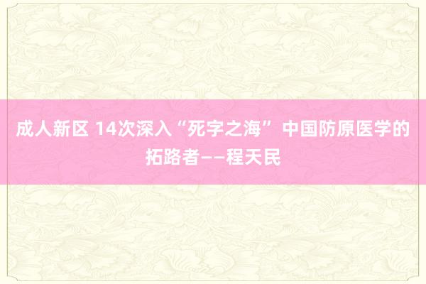 成人新区 14次深入“死字之海” 中国防原医学的拓路者——程天民