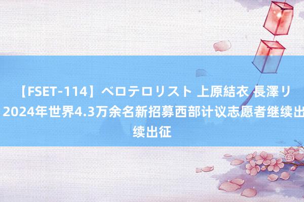 【FSET-114】ベロテロリスト 上原結衣 長澤リカ 2024年世界4.3万余名新招募西部计议志愿者继续出征