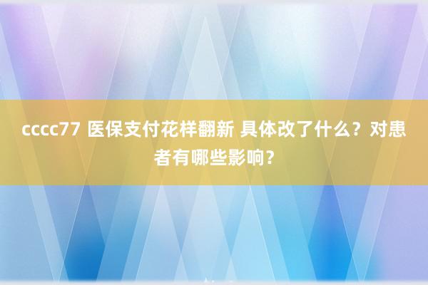 cccc77 医保支付花样翻新 具体改了什么？对患者有哪些影响？