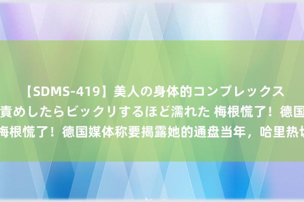 【SDMS-419】美人の身体的コンプレックスを、じっくり弄って羞恥責めしたらビックリするほど濡れた 梅根慌了！德国媒体称要揭露她的通盘当年，哈里热切开动公关