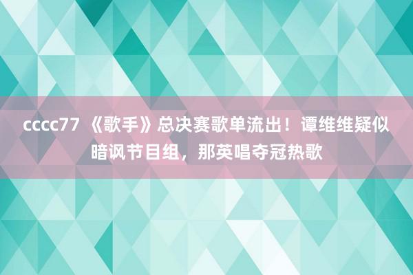 cccc77 《歌手》总决赛歌单流出！谭维维疑似暗讽节目组，那英唱夺冠热歌