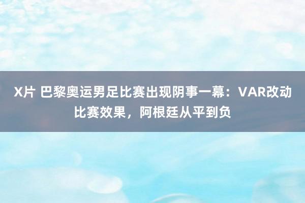 X片 巴黎奥运男足比赛出现阴事一幕：VAR改动比赛效果，阿根廷从平到负